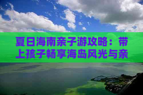 夏日海南亲子游攻略：带上孩子畅享海岛风光与亲子活动全指南