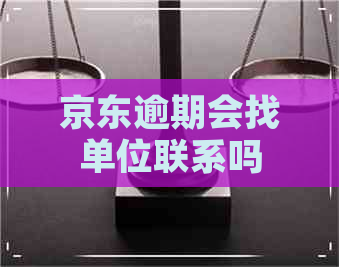 京东逾期会找单位联系吗