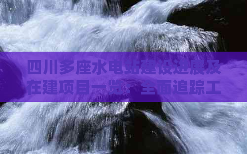 四川多座水电站建设进展及在建项目一览：全面追踪工程动态与环境影响