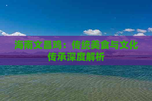 海南文昌鸡：传统美食与文化传承深度解析