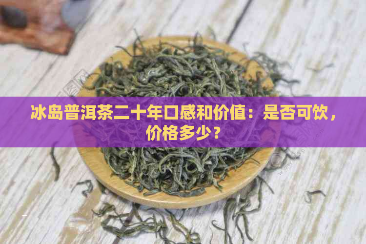 冰岛普洱茶二十年口感和价值：是否可饮，价格多少？