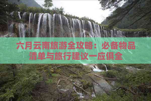 六月云南旅游全攻略：必备物品清单与旅行建议一应俱全