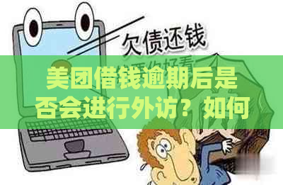 美团借钱逾期后是否会进行外访？如何应对逾期还款以及可能的外访？