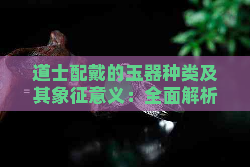 道士配戴的玉器种类及其象征意义：全面解析