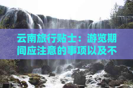 云南旅行贴士：游览期间应注意的事项以及不可错过的景点推荐