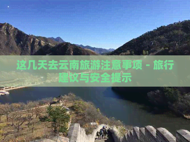 这几天去云南旅游注意事项 - 旅行建议与安全提示