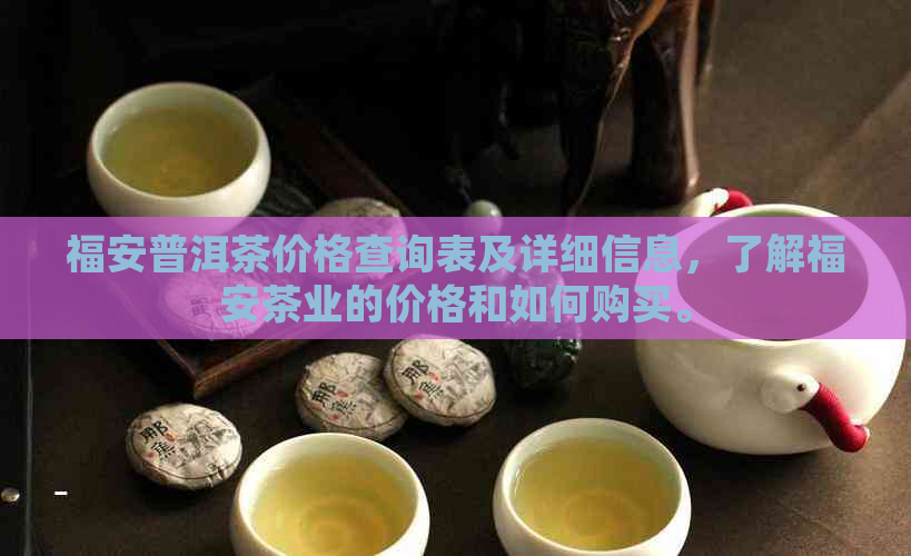 福安普洱茶价格查询表及详细信息，了解福安茶业的价格和如何购买。