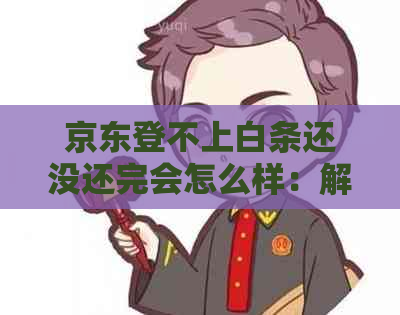 京东登不上白条还没还完会怎么样：解决方法及操作指南