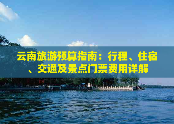 云南旅游预算指南：行程、住宿、交通及景点门票费用详解