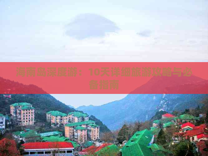 海南岛深度游：10天详细旅游攻略与必备指南