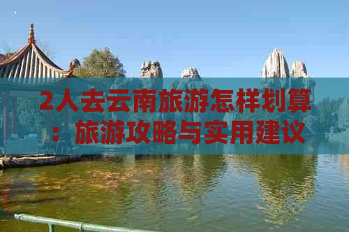 2人去云南旅游怎样划算：旅游攻略与实用建议