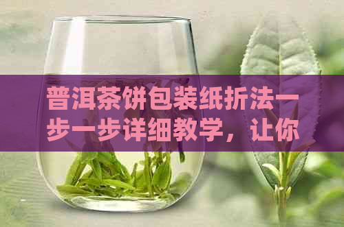 普洱茶饼包装纸折法一步一步详细教学，让你轻松掌握折叠技巧