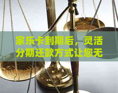 家乐卡到期后，灵活分期还款方式让您无忧