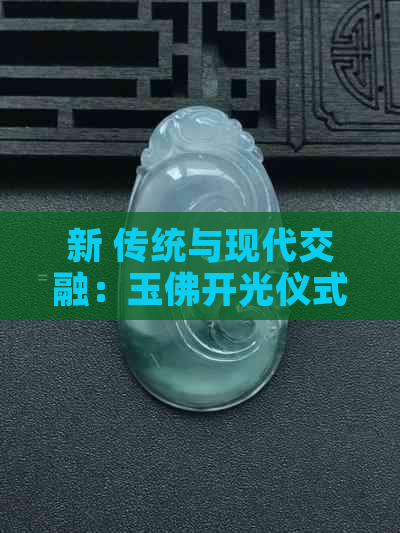 新 传统与现代交融：玉佛开光仪式中的寓意、习俗和意义