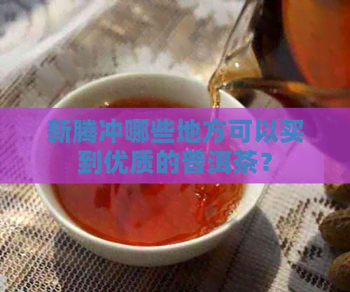 新腾冲哪些地方可以买到优质的普洱茶？