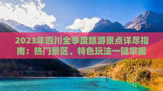 2023年四川全季度旅游景点详尽指南：热门景区、特色玩法一键掌握