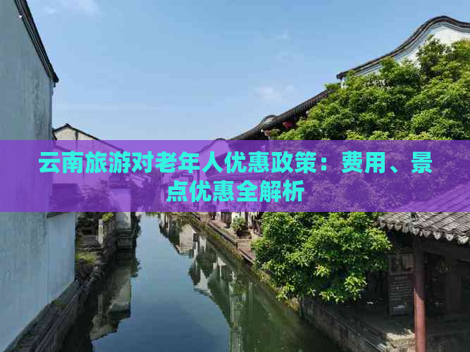 云南旅游对老年人优惠政策：费用、景点优惠全解析