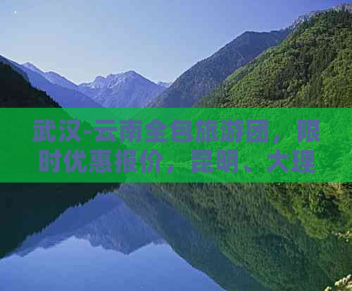 武汉-云南全包旅游团，限时优惠报价，昆明、大理、丽江、玉龙雪山一站式游