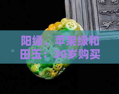 阳绿、苹果绿和田玉：30岁购买哪种颜色的玉石最合适？了解选购指南和建议