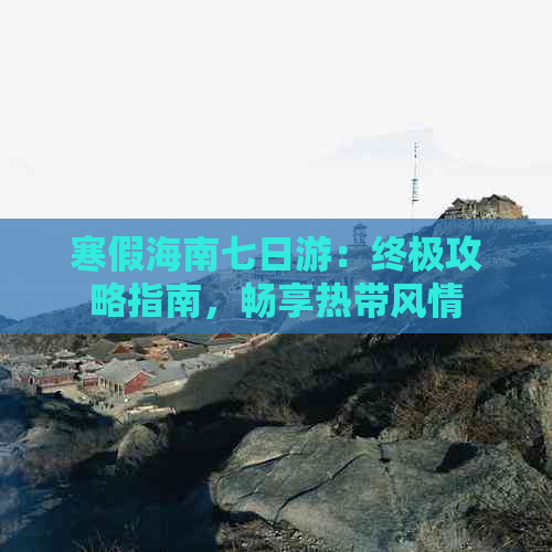 寒假海南七日游：终极攻略指南，畅享热带风情