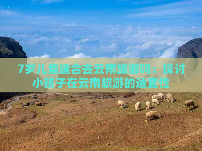 7岁儿童适合去云南旅游吗：探讨小孩子在云南旅游的适宜性