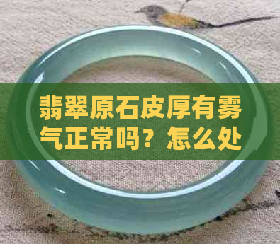 翡翠原石皮厚有雾气正常吗？怎么处理？