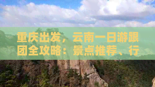 重庆出发，云南一日游跟团全攻略：景点推荐、行程安排、交通指南一应俱全