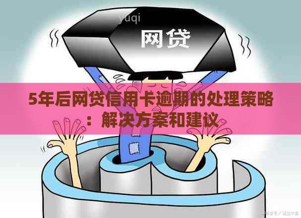 5年后网贷信用卡逾期的处理策略：解决方案和建议