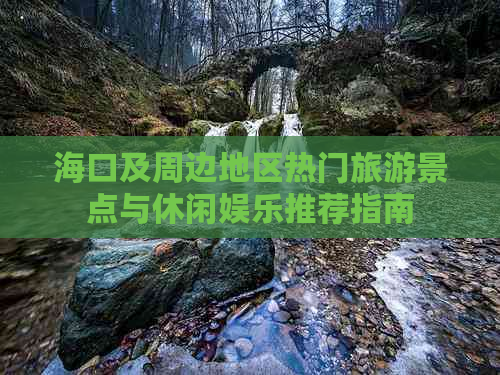 海口及周边地区热门旅游景点与休闲娱乐推荐指南