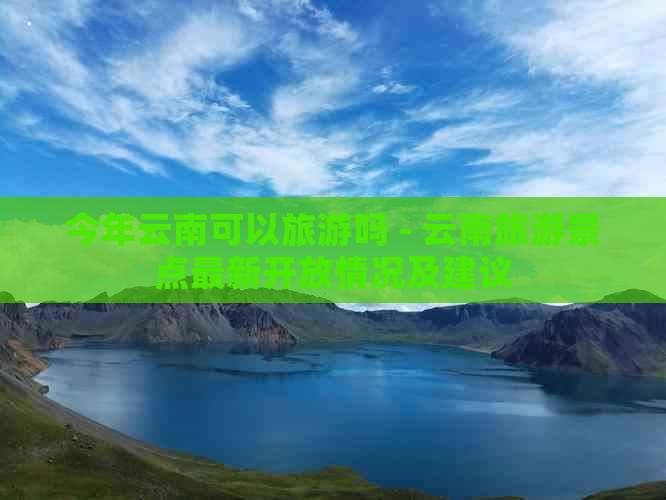 今年云南可以旅游吗 - 云南旅游景点最新开放情况及建议