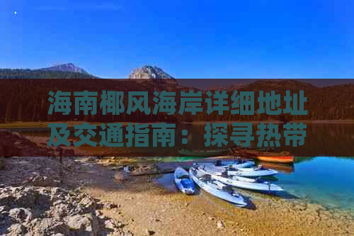 海南椰风海岸详细地址及交通指南：探寻热带风情度假胜地的完整攻略