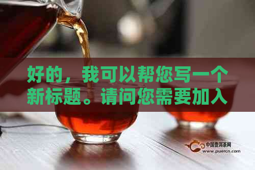 好的，我可以帮您写一个新标题。请问您需要加入哪些关键词呢？??