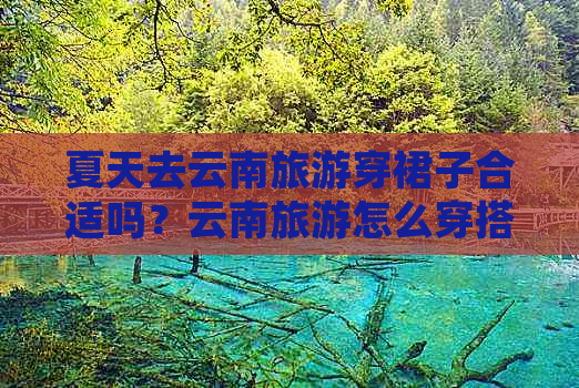 夏天去云南旅游穿裙子合适吗？云南旅游怎么穿搭更漂亮？