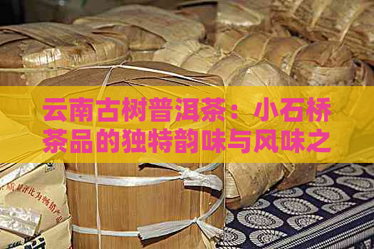 云南古树普洱茶：小石桥茶品的独特韵味与风味之旅