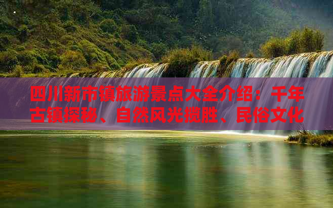 四川新市镇旅游景点大全介绍：千年古镇探秘、自然风光揽胜、民俗文化体验