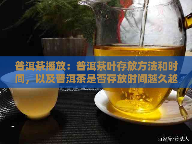 普洱茶播放：普洱茶叶存放方法和时间，以及普洱茶是否存放时间越久越好