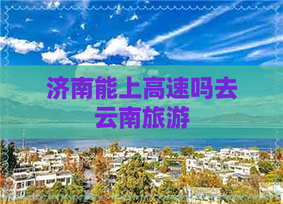 济南能上高速吗去云南旅游