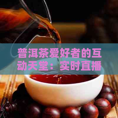 普洱茶爱好者的互动天堂：实时直播分享制茶工艺与品鉴体验