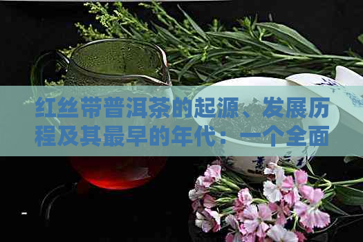 红丝带普洱茶的起源、发展历程及其最早的年代：一个全面解答的指南