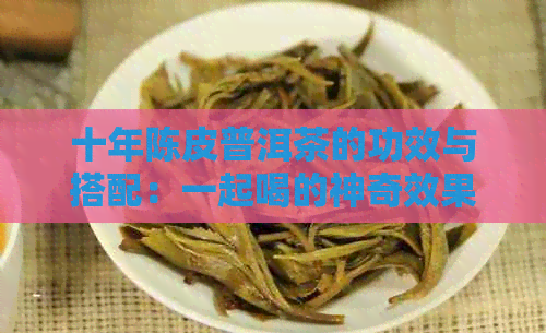 十年陈皮普洱茶的功效与搭配：一起喝的神奇效果