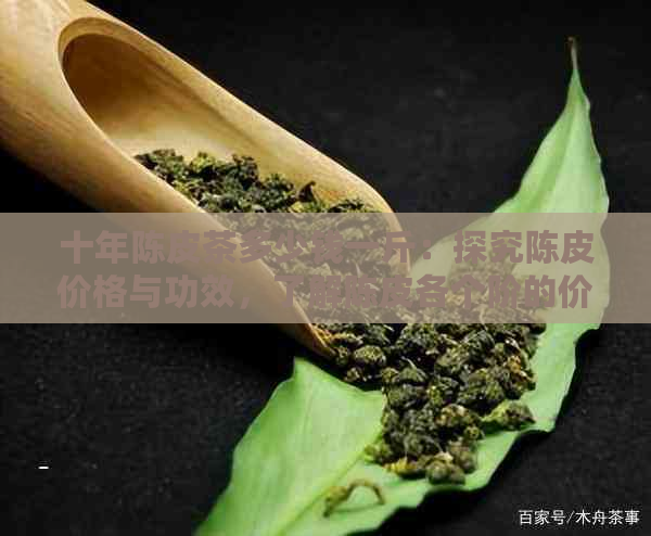 十年陈皮茶多少钱一斤：探究陈皮价格与功效，了解陈皮各个阶的价值