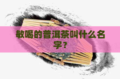 敏喝的普洱茶叫什么名字？