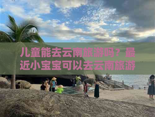 儿童能去云南旅游吗？最近小宝宝可以去云南旅游吗？