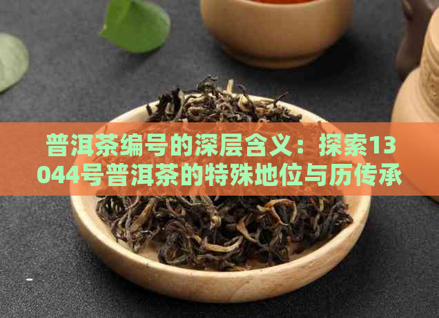 普洱茶编号的深层含义：探索13044号普洱茶的特殊地位与历传承