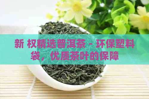 新 权精选普洱茶 - 环保塑料袋，优质茶叶的保障