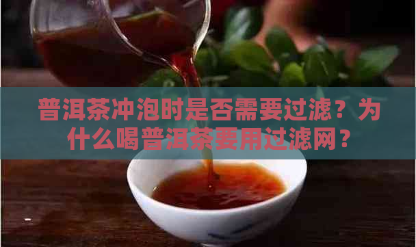 普洱茶冲泡时是否需要过滤？为什么喝普洱茶要用过滤网？