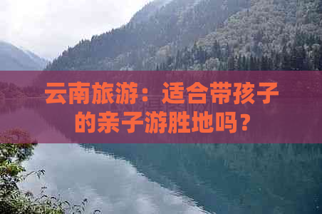 云南旅游：适合带孩子的亲子游胜地吗？