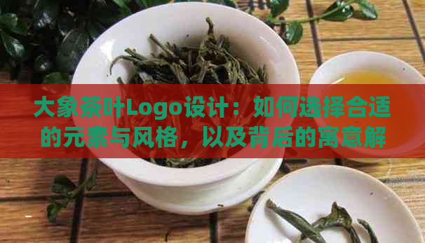 大象茶叶Logo设计：如何选择合适的元素与风格，以及背后的寓意解析