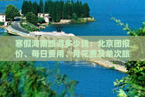 寒假海南旅游多少钱：北京团报价、每日费用、月花费及单次旅行预算