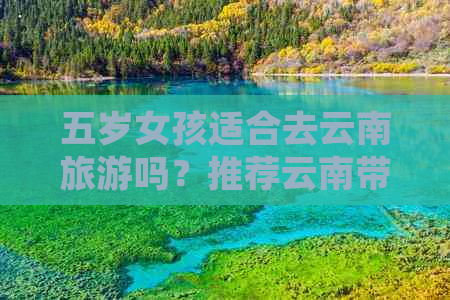 五岁女孩适合去云南旅游吗？推荐云南带5岁孩子游玩的景点